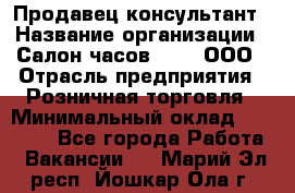 Продавец-консультант › Название организации ­ Салон часов 3-15, ООО › Отрасль предприятия ­ Розничная торговля › Минимальный оклад ­ 50 000 - Все города Работа » Вакансии   . Марий Эл респ.,Йошкар-Ола г.